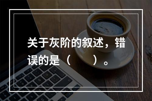 关于灰阶的叙述，错误的是（　　）。