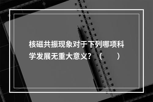 核磁共振现象对于下列哪项科学发展无重大意义？（　　）