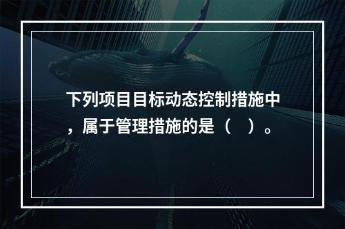 下列项目目标动态控制措施中，属于管理措施的是（　）。