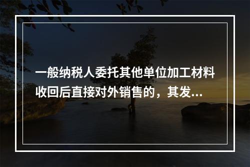 一般纳税人委托其他单位加工材料收回后直接对外销售的，其发生的