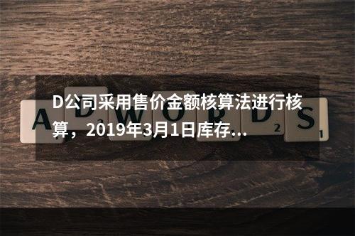 D公司采用售价金额核算法进行核算，2019年3月1日库存商品