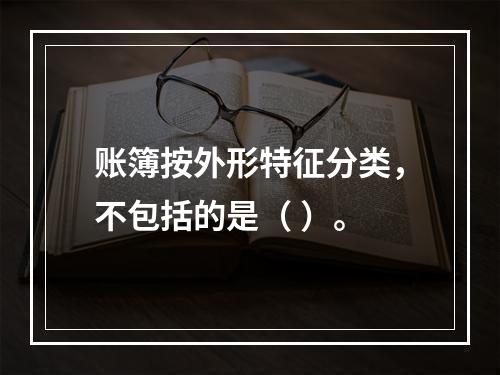 账簿按外形特征分类，不包括的是（ ）。