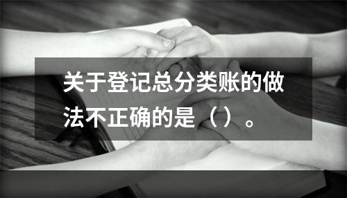 关于登记总分类账的做法不正确的是（ ）。