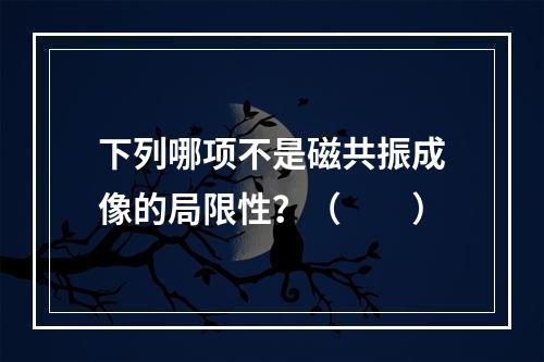 下列哪项不是磁共振成像的局限性？（　　）