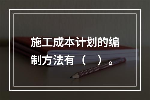 施工成本计划的编制方法有（　）。