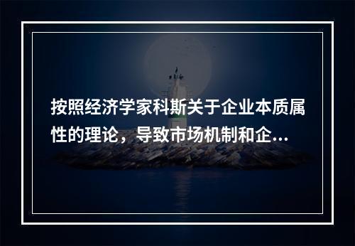 按照经济学家科斯关于企业本质属性的理论，导致市场机制和企业的