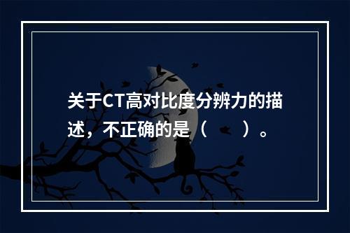 关于CT高对比度分辨力的描述，不正确的是（　　）。