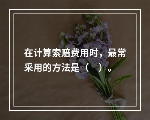 在计算索赔费用时，最常采用的方法是（　）。