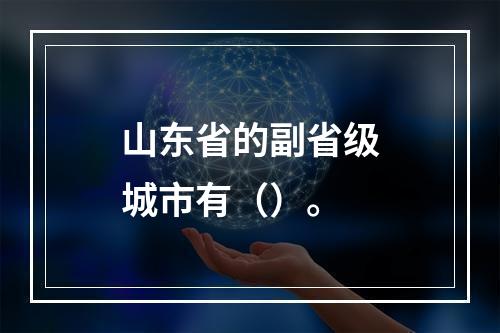 山东省的副省级城市有（）。