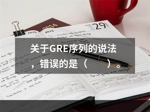 关于GRE序列的说法，错误的是（　　）。