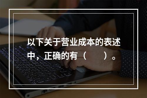 以下关于营业成本的表述中，正确的有（　　）。