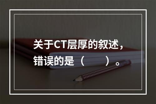 关于CT层厚的叙述，错误的是（　　）。