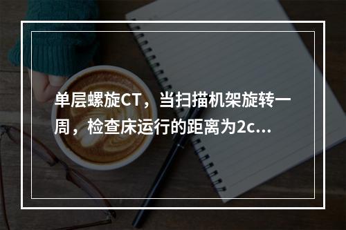 单层螺旋CT，当扫描机架旋转一周，检查床运行的距离为2cm