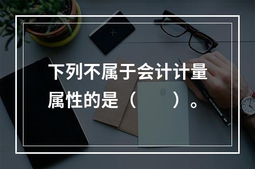 下列不属于会计计量属性的是（　　）。