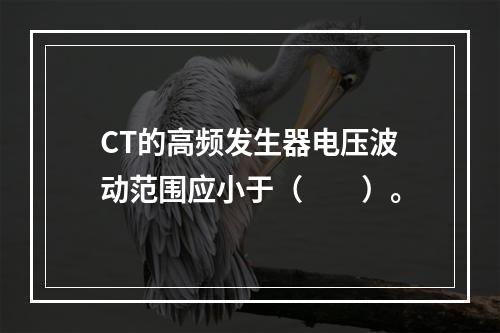 CT的高频发生器电压波动范围应小于（　　）。