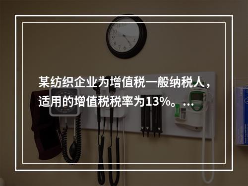 某纺织企业为增值税一般纳税人，适用的增值税税率为13%。该企