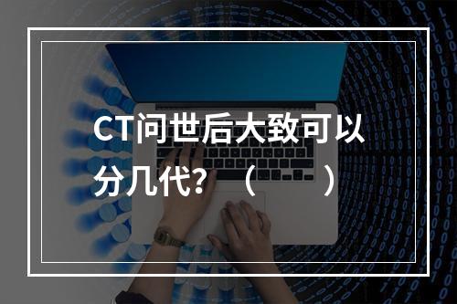 CT问世后大致可以分几代？（　　）