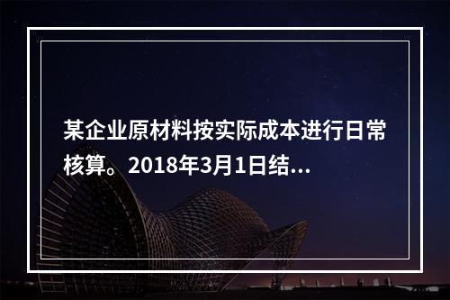 某企业原材料按实际成本进行日常核算。2018年3月1日结存甲