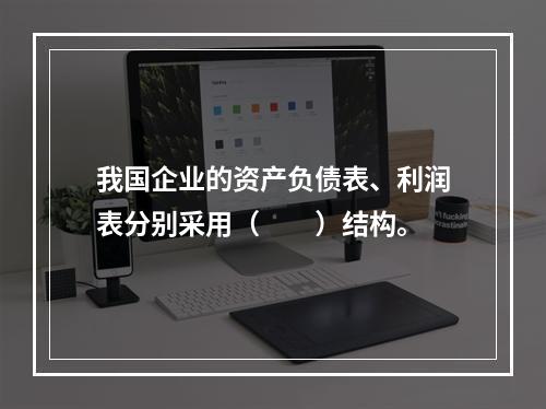 我国企业的资产负债表、利润表分别采用（　　）结构。