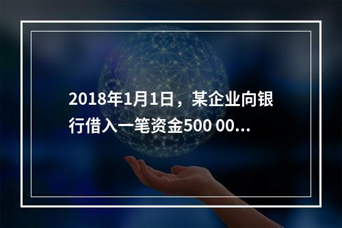 2018年1月1日，某企业向银行借入一笔资金500 000元