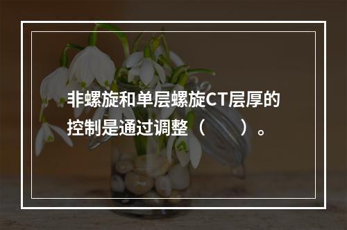 非螺旋和单层螺旋CT层厚的控制是通过调整（　　）。