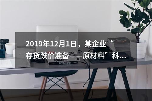 2019年12月1日，某企业“存货跌价准备——原材料”科目贷