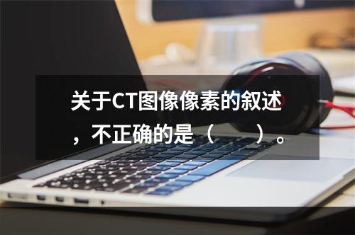 关于CT图像像素的叙述，不正确的是（　　）。