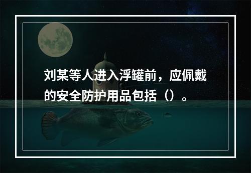 刘某等人进入浮罐前，应佩戴的安全防护用品包括（）。