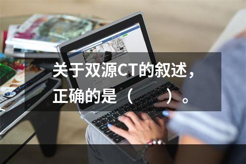 关于双源CT的叙述，正确的是（　　）。