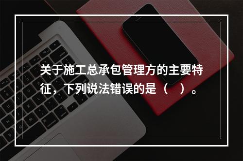 关于施工总承包管理方的主要特征，下列说法错误的是（　）。