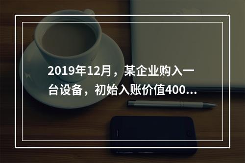 2019年12月，某企业购入一台设备，初始入账价值400万元