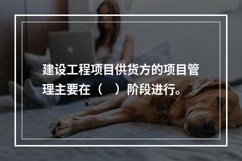 建设工程项目供货方的项目管理主要在（　）阶段进行。