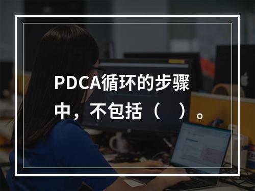 PDCA循环的步骤中，不包括（　）。