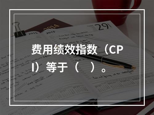 费用绩效指数（CPI）等于（　）。