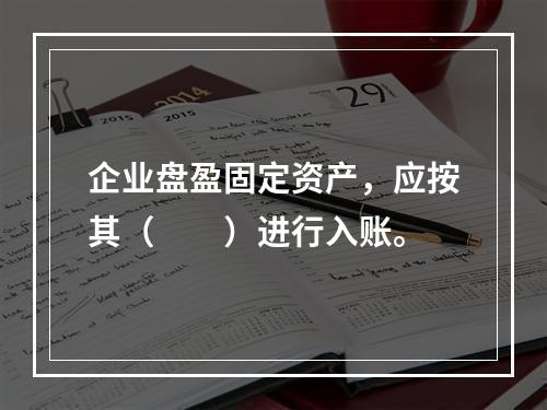 企业盘盈固定资产，应按其（　　）进行入账。