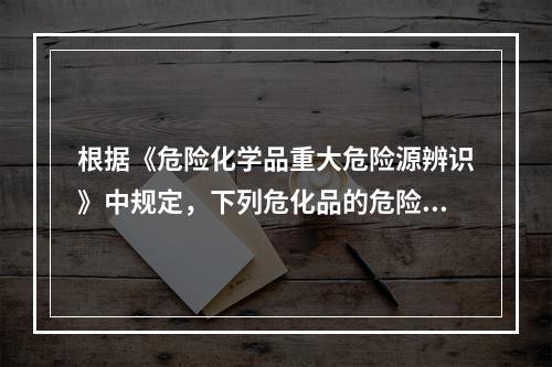 根据《危险化学品重大危险源辨识》中规定，下列危化品的危险性及