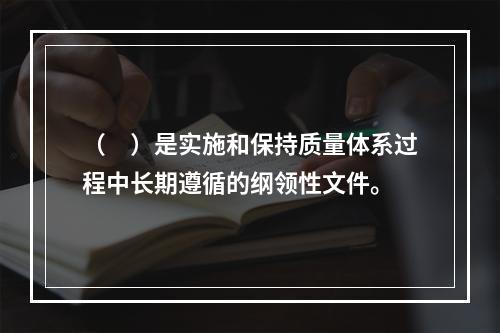 （　）是实施和保持质量体系过程中长期遵循的纲领性文件。