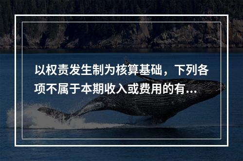 以权责发生制为核算基础，下列各项不属于本期收入或费用的有（