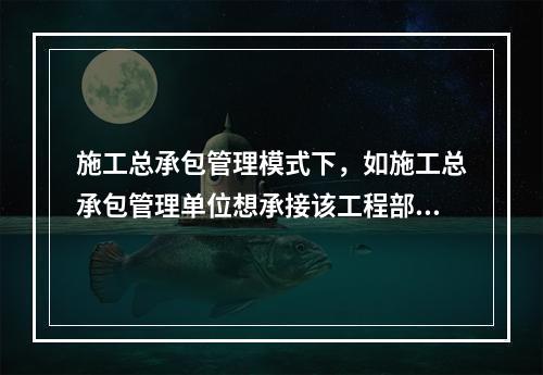 施工总承包管理模式下，如施工总承包管理单位想承接该工程部分工