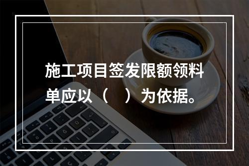 施工项目签发限额领料单应以（　）为依据。