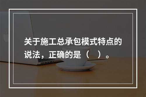 关于施工总承包模式特点的说法，正确的是（　）。