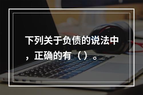 下列关于负债的说法中，正确的有（ ）。