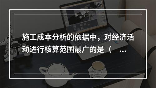 施工成本分析的依据中，对经济活动进行核算范围最广的是（　）。