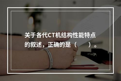 关于各代CT机结构性能特点的叙述，正确的是（　　）。