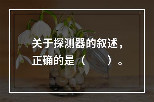 关于探测器的叙述，正确的是（　　）。