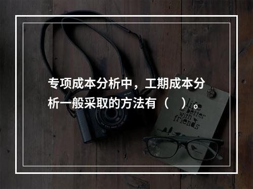 专项成本分析中，工期成本分析一般采取的方法有（　）。