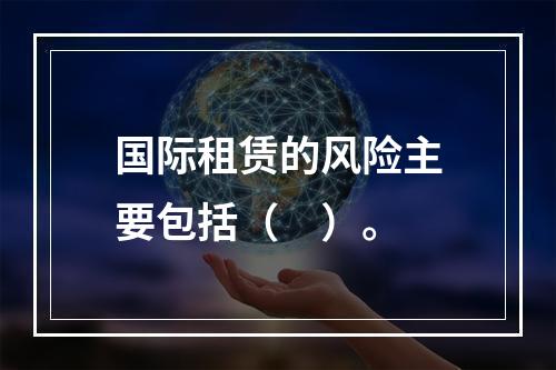 国际租赁的风险主要包括（　）。