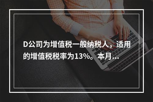 D公司为增值税一般纳税人，适用的增值税税率为13%。本月发生