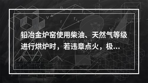 铅冶金炉窑使用柴油、天然气等级进行烘炉时，若违章点火，极易发