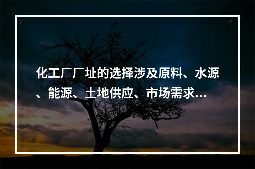 化工厂厂址的选择涉及原料、水源、能源、土地供应、市场需求、交